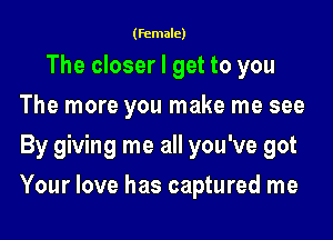 (female)

The closer I get to you
The more you make me see
By giving me all you've got

Your love has captured me