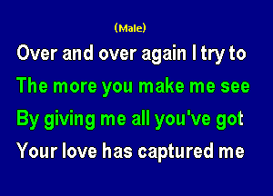 (Male)

Over and over again ltry to
The more you make me see
By giving me all you've got
Your love has captured me