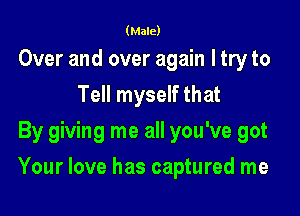 (Male)

Over and over again I try to
Tell myself that
By giving me all you've got

Your love has captured me