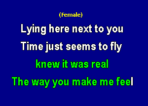 (female)

Lying here next to you

Time just seems to fly

knew it was real
The way you make me feel