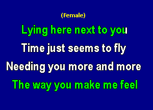(female)

Lying here next to you

Time just seems to fly

Needing you more and more
The way you make me feel