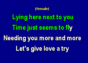(female)

Lying here next to you
Time just seems to fly
Needing you more and more

Let's give love a try