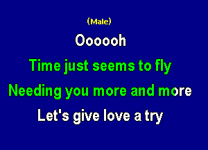 (Male)

Oooooh
Time just seems to fly
Needing you more and more

Let's give love a try