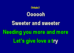 (Male)

Oooooh
Sweeter and sweeter
Needing you more and more

Let's give love a try