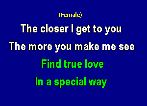 (female)

The closer I get to you
The more you make me see
Find true love

In a special way
