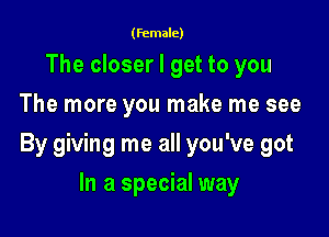 (female)

The closer I get to you
The more you make me see

By giving me all you've got

In a special way