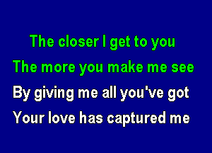 The closer I get to you
The more you make me see
By giving me all you've got

Your love has captured me