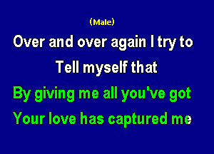 (Male)

Over and over again I try to
Tell myself that
By giving me all you've got

Your love has captured me