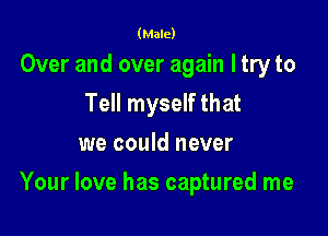 (Male)

Over and over again I try to
Tell myself that
we could never

Your love has captured me