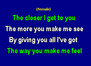 (female)

The closer I get to you
The more you make me see

By giving you all I've got

The way you make me feel
