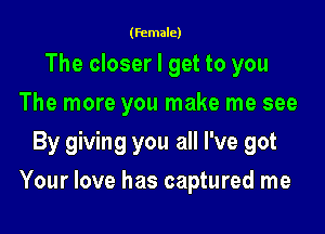 (female)

The closer I get to you
The more you make me see
By giving you all I've got

Your love has captured me