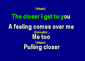 (Male)

The closer I get to you

A feeling comes over me

(female)

Me too

(Male)

Pulling closer