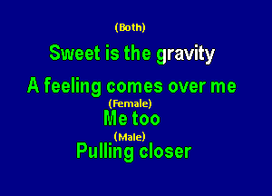 (Both)

Sweet is the gravity

A feeling comes over me

(female)

Me too

(Male)

Pulling closer