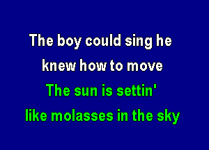 The boy could sing he
knew how to move
The sun is settin'

like molasses in the sky
