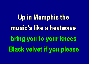 Up in Memphis the
music's like a heatwave
bring you to your knees

Black velvet if you please
