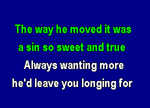 The way he moved it was
a sin so sweet and true
Always wanting more

he'd leave you longing for
