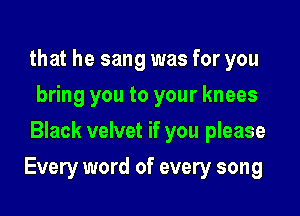 that he sang was for you
bring you to your knees
Black velvet if you please

Every word of every song