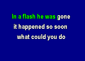 In a flash he was gone
it happened so soon

what could you do