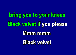 bring you to your knees

Black velvet if you please

Mmm mmm
Black velvet