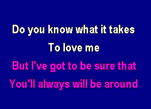 Do you know what it takes

To love me