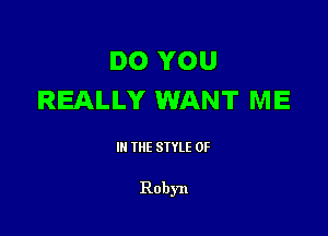 DO YOU
REALLY WANT ME

III THE SIYLE 0F

Robyn