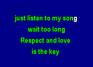 just listen to my song

wait too long
Respect and love
is the key