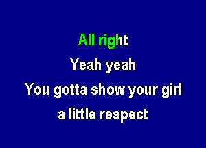 All right
Yeah yeah

You gotta show your girl

a little respect