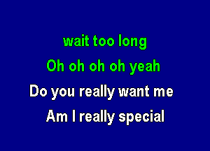 wait too long
Oh oh oh oh yeah

Do you really want me

Am I really special