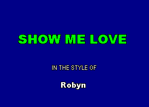 SHOW MIE LOVE

IN THE STYLE 0F

Robyn