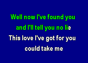 Well now I've found you
and I'll tell you no lie

This love I've got for you

could take me