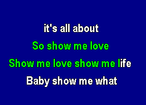 it's all about
80 show me love
Show me love show me life

Baby show me what