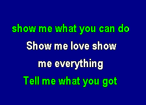 show me what you can do
Show me love show
me everything

Tell me what you got