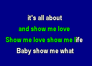 it's all about
and show me love
Show me love show me life

Baby show me what