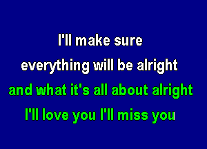 I'll make sure
everything will be alright

and what it's all about alright

I'll love you I'll miss you