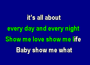 it's all about

every day and every night

Show me love show me life
Baby show me what