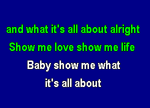 and what it's all about alright

Show me love show me life
Baby show me what
it's all about