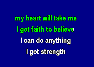 my heart will take me
I got faith to believe

I can do anything

I got strength