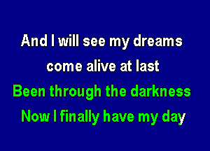 And I will see my dreams
come alive at last
Been through the darkness

Now I finally have my day