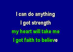I can do anything

I got strength
my heart will take me
I got faith to believe