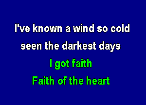 I've known a wind so cold

seen the darkest days

I got faith
Faith of the heart