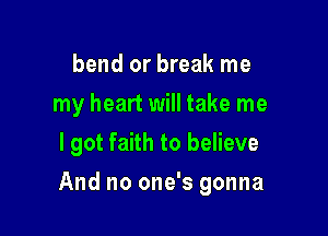 bend or break me
my heart will take me
I got faith to believe

And no one's gonna