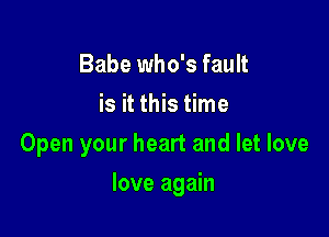 Babe who's fault
is it this time

Open your heart and let love

love again