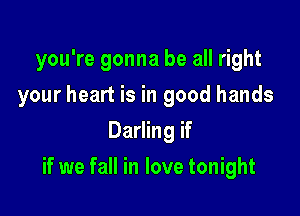 you're gonna be all right

your heart is in good hands

Darling if
if we fall in love tonight