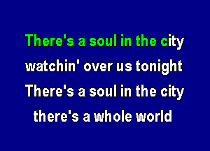 There's a soul in the city
watchin' over us tonight

There's a soul in the city

there's a whole world