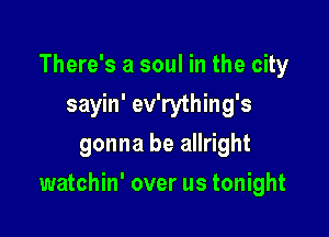 There's a soul in the city
sayin' ev'rything's
gonna be allright

watchin' over us tonight