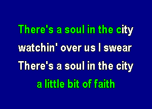 There's a soul in the city
watchin' over us I swear

There's a soul in the city
a little bit of faith