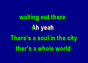 waiting out there
Ah yeah

There's a soul in the city

ther's a whole world