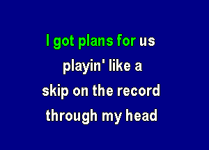 I got plans for us
playin' like a
skip on the record

through my head