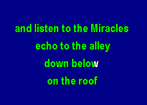 and listen to the Miracles

echo to the alley

down below
on the roof