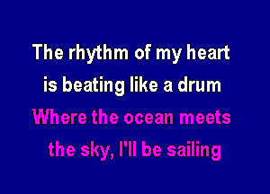 The rhythm of my heart
is beating like a drum